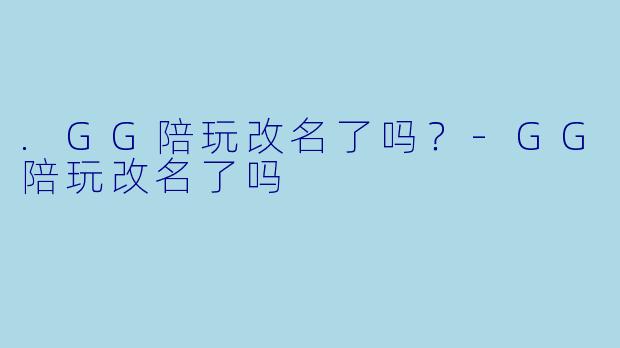 .GG陪玩改名了吗？-GG陪玩改名了吗