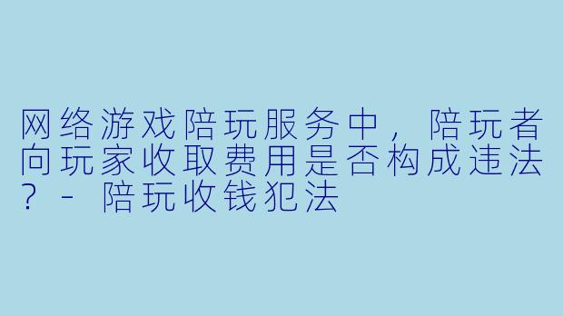 网络游戏陪玩服务中，陪玩者向玩家收取费用是否构成违法？-陪玩收钱犯法