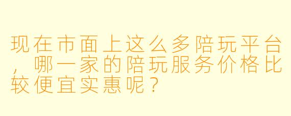 现在市面上这么多陪玩平台，哪一家的陪玩服务价格比较便宜实惠呢？