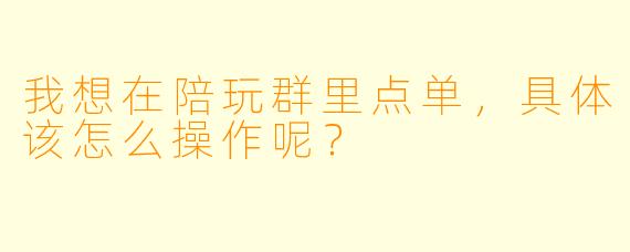 我想在陪玩群里点单，具体该怎么操作呢？