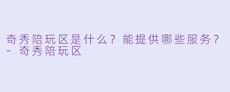 奇秀陪玩区是什么？能提供哪些服务？-奇秀陪玩区