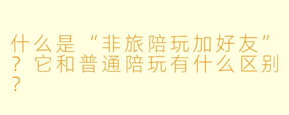 什么是“非旅陪玩加好友”？它和普通陪玩有什么区别？