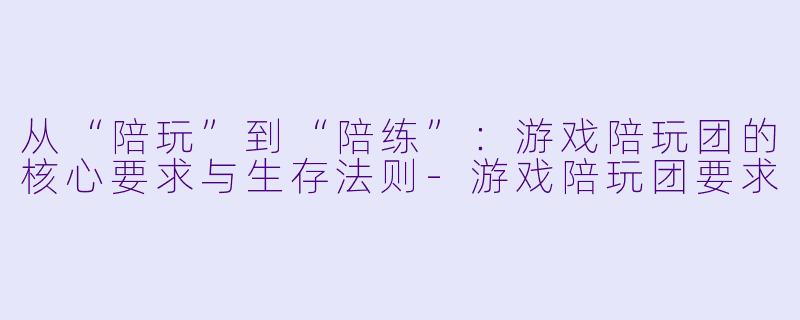 从“陪玩”到“陪练”：游戏陪玩团的核心要求与生存法则-游戏陪玩团要求