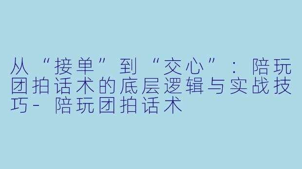 从“接单”到“交心”：陪玩团拍话术的底层逻辑与实战技巧