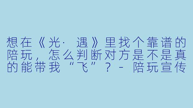 想在《光·遇》里找个靠谱的陪玩，怎么判断对方是不是真的能带我“飞”？-陪玩宣传词光遇