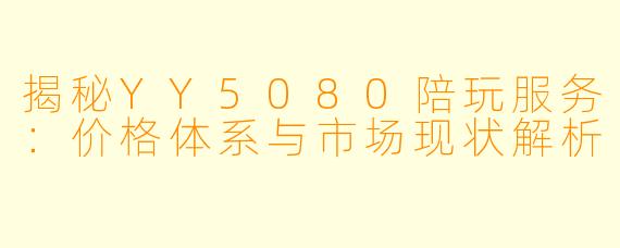 揭秘YY5080陪玩服务：价格体系与市场现状解析