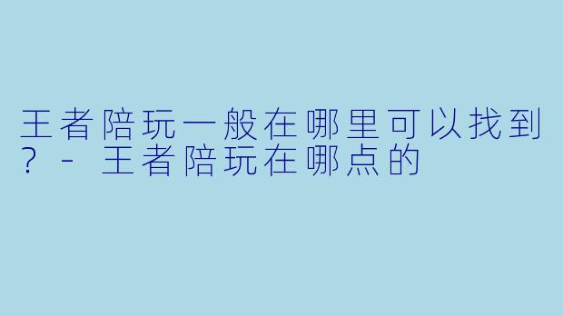 王者陪玩一般在哪里可以找到?-王者陪玩在哪点的