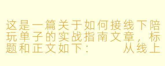 这是一篇关于如何接线下陪玩单子的实战指南文章，标题和正文如下：

从线上到线下：手把手教你安全、高效地接到第一笔线下陪玩单