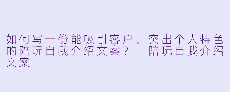 如何写一份能吸引客户、突出个人特色的陪玩自我介绍文案？-陪玩自我介绍文案