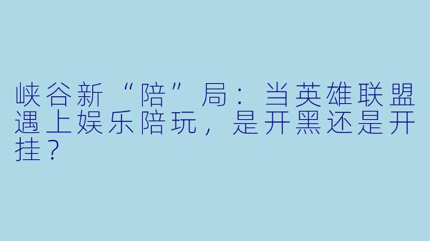 峡谷新“陪”局：当英雄联盟遇上娱乐陪玩，是开黑还是开挂？