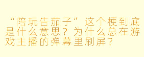 “陪玩告茄子”这个梗到底是什么意思？为什么总在游戏主播的弹幕里刷屏？