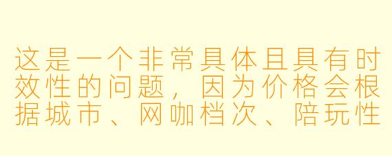这是一个非常具体且具有时效性的问题，因为价格会根据城市、网咖档次、陪玩性别/颜值、游戏种类以及服务模式（纯陪玩还是带技术）有巨大差异。

以下是为您撰写的文章标题和