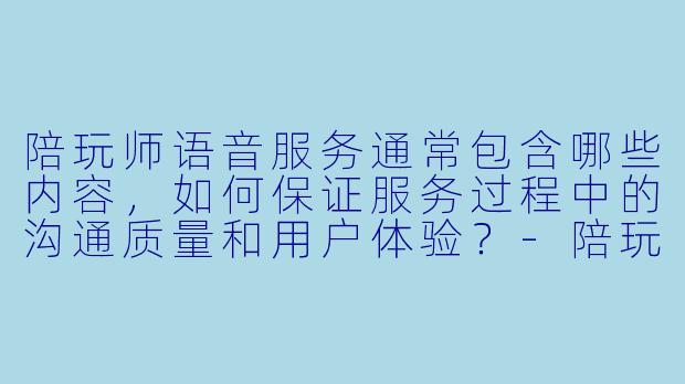 陪玩师语音服务通常包含哪些内容，如何保证服务过程中的沟通质量和用户体验？-陪玩师语音