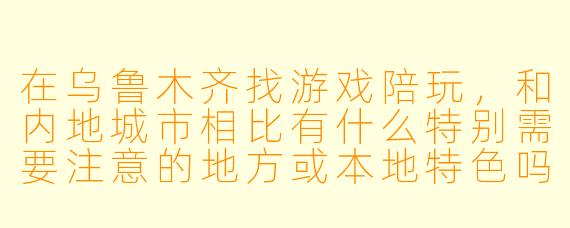 在乌鲁木齐找游戏陪玩，和内地城市相比有什么特别需要注意的地方或本地特色吗？