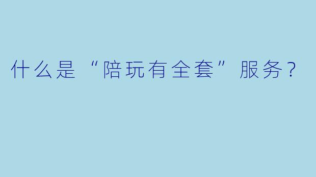 什么是“陪玩有全套”服务?