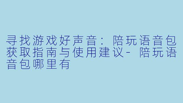 寻找游戏好声音：陪玩语音包获取指南与使用建议-陪玩语音包哪里有