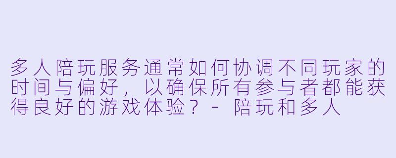 多人陪玩服务通常如何协调不同玩家的时间与偏好，以确保所有参与者都能获得良好的游戏体验？-陪玩和多人