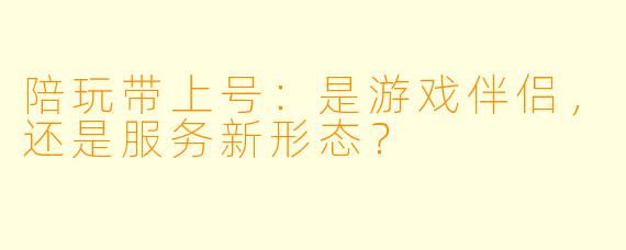 陪玩带上号：是游戏伴侣，还是服务新形态？