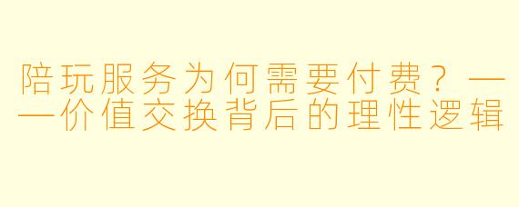 陪玩服务为何需要付费？——价值交换背后的理性逻辑