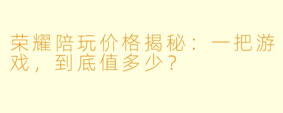 荣耀陪玩价格揭秘：一把游戏，到底值多少？