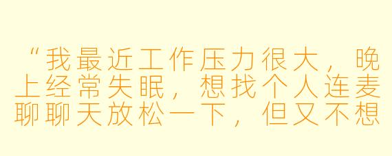 “我最近工作压力很大，晚上经常失眠，想找个人连麦聊聊天放松一下，但又不想聊太沉重的话题。你有什么推荐的陪玩类型吗？”