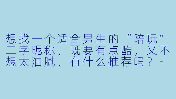 想找一个适合男生的“陪玩”二字昵称，既要有点酷，又不想太油腻，有什么推荐吗？-陪玩二字昵称男生
