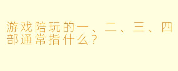 游戏陪玩的一、二、三、四部通常指什么？