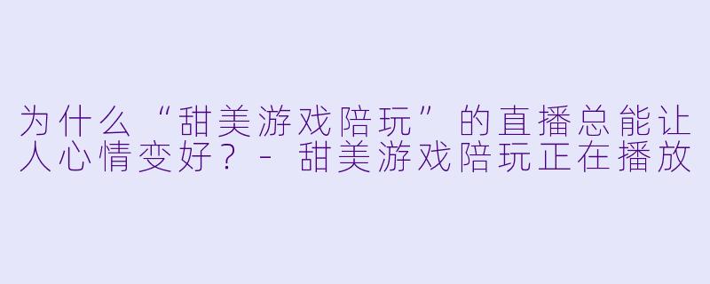 为什么“甜美游戏陪玩”的直播总能让人心情变好？-甜美游戏陪玩正在播放
