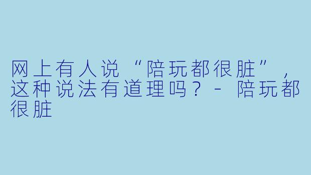 网上有人说“陪玩都很脏”，这种说法有道理吗？-陪玩都很脏