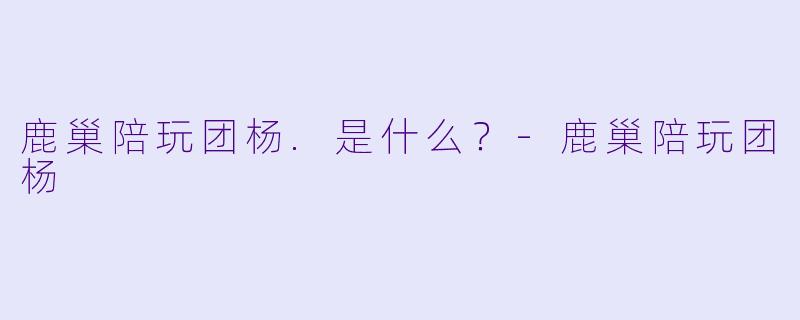 鹿巢陪玩团杨.是什么？-鹿巢陪玩团杨