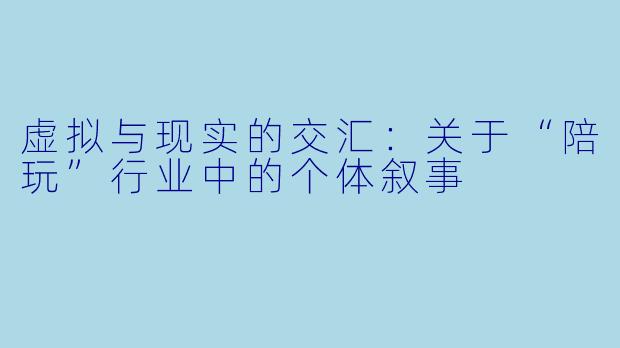 虚拟与现实的交汇:关于“陪玩”行业中的个体叙事