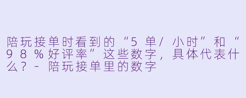 陪玩接单时看到的“5单/小时”和“98%好评率”这些数字，具体代表什么？-陪玩接单里的数字