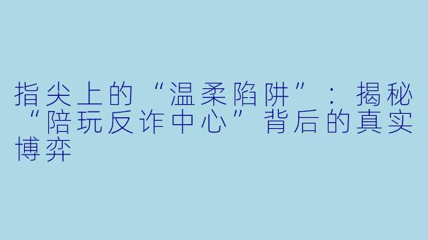 指尖上的“温柔陷阱”：揭秘“陪玩反诈中心”背后的真实博弈