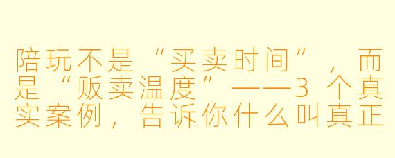 陪玩不是“买卖时间”，而是“贩卖温度”——3个真实案例，告诉你什么叫真正的陪伴