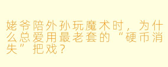 姥爷陪外孙玩魔术时，为什么总爱用最老套的“硬币消失”把戏？