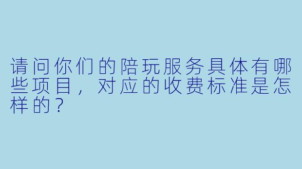 请问你们的陪玩服务具体有哪些项目，对应的收费标准是怎样的？