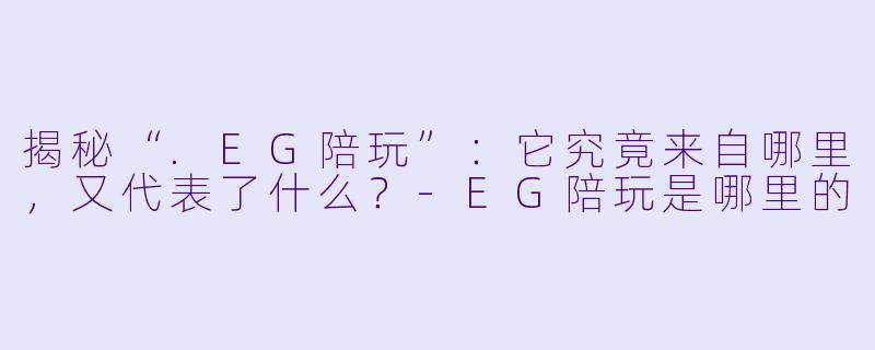揭秘“.EG陪玩”：它究竟来自哪里，又代表了什么？-EG陪玩是哪里的