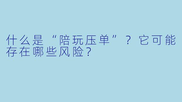 什么是“陪玩压单”？它可能存在哪些风险？