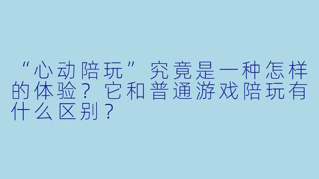 “心动陪玩”究竟是一种怎样的体验？它和普通游戏陪玩有什么区别？