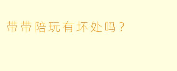 带带陪玩有坏处吗？