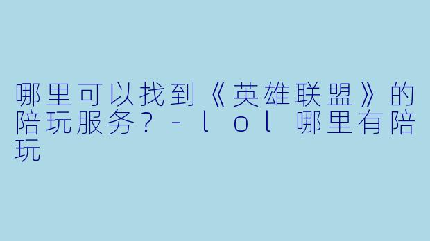 哪里可以找到《英雄联盟》的陪玩服务？-lol哪里有陪玩