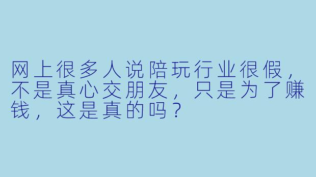 网上很多人说陪玩行业很假,不是真心交朋友,只是为了赚钱,这是真的吗?