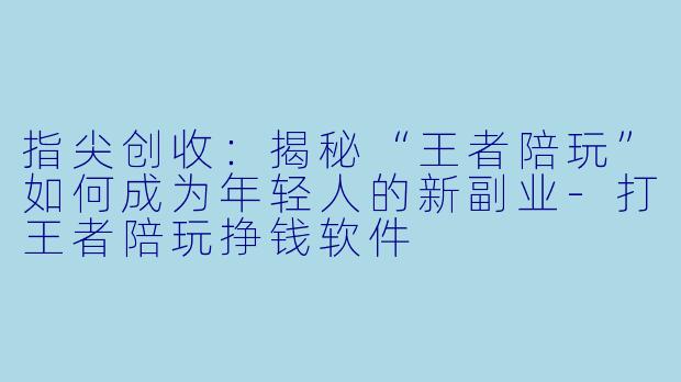 指尖创收:揭秘“王者陪玩”如何成为年轻人的新副业-打王者陪玩挣钱软件