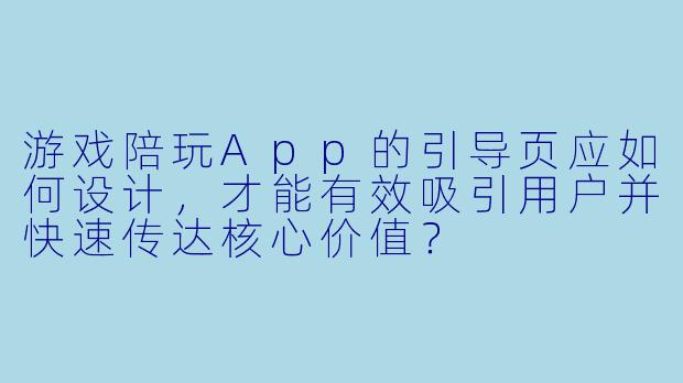 游戏陪玩App的引导页应如何设计，才能有效吸引用户并快速传达核心价值？