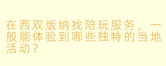 在西双版纳找陪玩服务,一般能体验到哪些独特的当地活动?