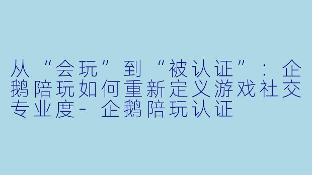 从“会玩”到“被认证”：企鹅陪玩如何重新定义游戏社交专业度-企鹅陪玩认证