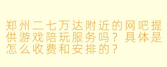 郑州二七万达附近的网吧提供游戏陪玩服务吗？具体是怎么收费和安排的？