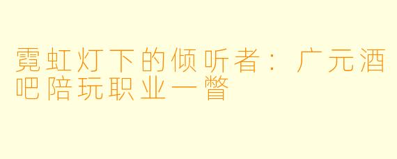 霓虹灯下的倾听者:广元酒吧陪玩职业一瞥