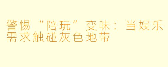 警惕“陪玩”变味：当娱乐需求触碰灰色地带