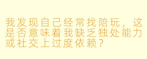 我发现自己经常找陪玩，这是否意味着我缺乏独处能力或社交上过度依赖？